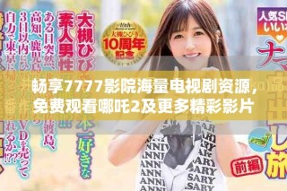 畅享7777影院海量电视剧资源，免费观看哪吒2及更多精彩影片