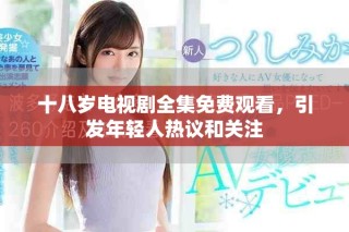 十八岁电视剧全集免费观看，引发年轻人热议和关注