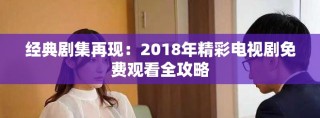 经典剧集再现：2018年精彩电视剧免费观看全攻略