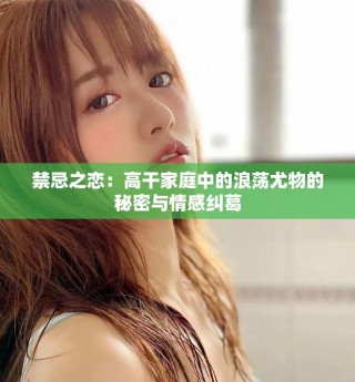 禁忌之恋：高干家庭中的浪荡尤物的秘密与情感纠葛