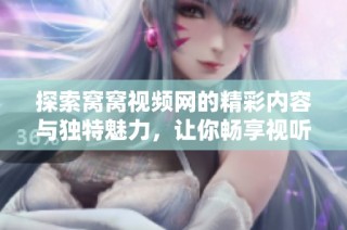探索窝窝视频网的精彩内容与独特魅力，让你畅享视听盛宴