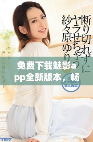 免费下载魅影app全新版本，畅享多种精彩功能体验