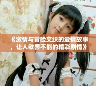 《激情与冒险交织的爱情故事，让人欲罢不能的精彩剧情》