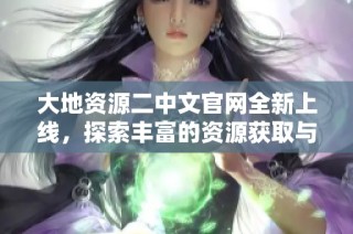 大地资源二中文官网全新上线，探索丰富的资源获取与服务体验