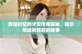 跨越时空的才女传奇探秘，揭示她成就背后的故事