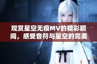 观赏星空无痕MV的精彩瞬间，感受音符与星空的完美交融