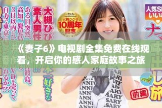 《妻子6》电视剧全集免费在线观看，开启你的感人家庭故事之旅
