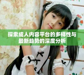 探索成人内容平台的多样性与最新趋势的深度分析