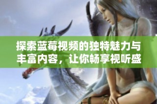探索蓝莓视频的独特魅力与丰富内容，让你畅享视听盛宴