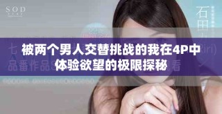 被两个男人交替挑战的我在4P中体验欲望的极限探秘