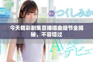 今天精彩剧集首播插曲细节全揭秘，不容错过