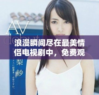 浪漫瞬间尽在最美情侣电视剧中，免费观看精彩剧情