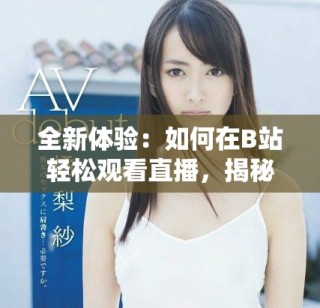 全新体验：如何在B站轻松观看直播，揭秘最新实用技巧