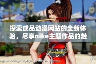 探索成品动漫网站的全新体验，尽享nike主题作品的魅力与精彩