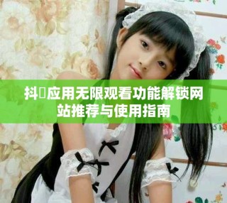 抖抈应用无限观看功能解锁网站推荐与使用指南