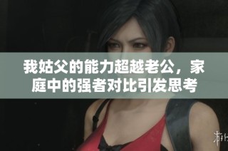 我姑父的能力超越老公，家庭中的强者对比引发思考