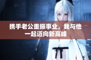 携手老公重振事业，我与他一起迈向新高峰