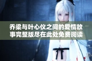 乔梁与叶心仪之间的爱情故事完整版尽在此处免费阅读