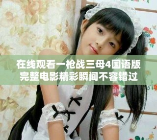 在线观看一枪战三母4国语版完整电影精彩瞬间不容错过