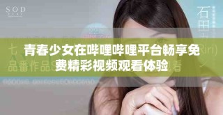 青春少女在哔哩哔哩平台畅享免费精彩视频观看体验