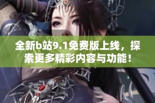 全新b站9.1免费版上线，探索更多精彩内容与功能！