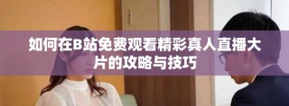 如何在B站免费观看精彩真人直播大片的攻略与技巧