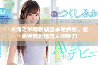 大河之水电视剧整季免费看，重温经典剧情与人物魅力