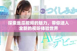 探索丝瓜视频的魅力，带你进入全新的视听体验世界