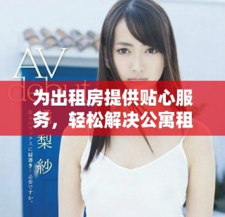 为出租房提供贴心服务，轻松解决公寓租赁的种种烦恼