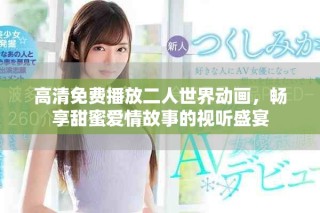 高清免费播放二人世界动画，畅享甜蜜爱情故事的视听盛宴