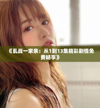 《乱战一家亲：从1到13集精彩剧情免费畅享》