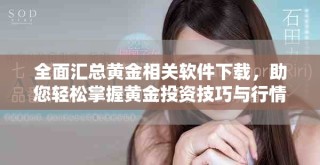 全面汇总黄金相关软件下载，助您轻松掌握黄金投资技巧与行情分析