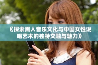 《探索黑人音乐文化与中国女性说唱艺术的独特交融与魅力》
