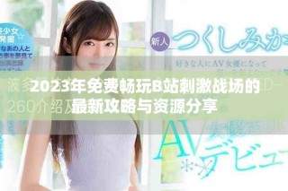 2023年免费畅玩B站刺激战场的最新攻略与资源分享