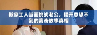 搬家工人当面挑战老公，揭开意想不到的离奇故事真相