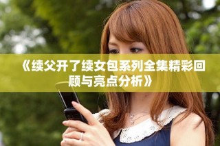 《续父开了续女包系列全集精彩回顾与亮点分析》