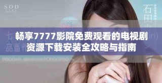 畅享7777影院免费观看的电视剧资源下载安装全攻略与指南