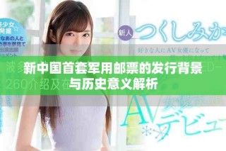新中国首套军用邮票的发行背景与历史意义解析