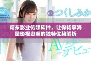精东影业传媒软件，让你畅享海量影视资源的独特优势解析