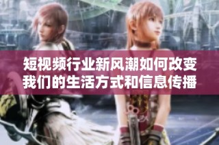 短视频行业新风潮如何改变我们的生活方式和信息传播方式