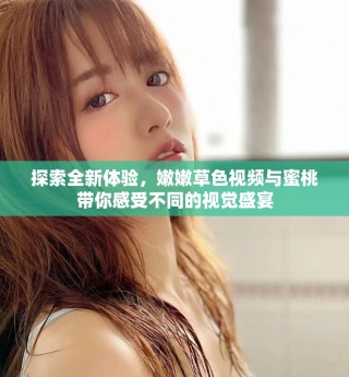 探索全新体验，嫩嫩草色视频与蜜桃带你感受不同的视觉盛宴