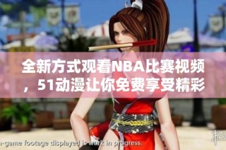 全新方式观看NBA比赛视频，51动漫让你免费享受精彩赛事体验