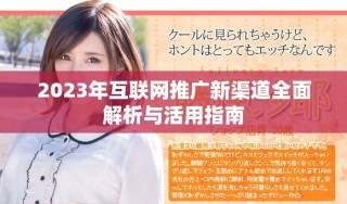 2023年互联网推广新渠道全面解析与活用指南