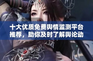 十大优质免费舆情监测平台推荐，助你及时了解舆论动态