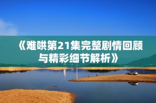 《难哄第21集完整剧情回顾与精彩细节解析》