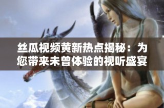 丝瓜视频黄新热点揭秘：为您带来未曾体验的视听盛宴