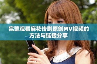 完整观看麻花传剧原创MV视频的方法与链接分享