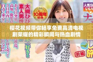 樱花视频带你畅享免费高清电视剧荣耀的精彩瞬间与热血剧情