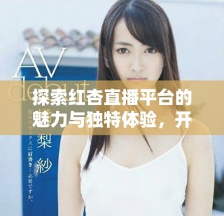 探索红杏直播平台的魅力与独特体验，开启全新互动之旅