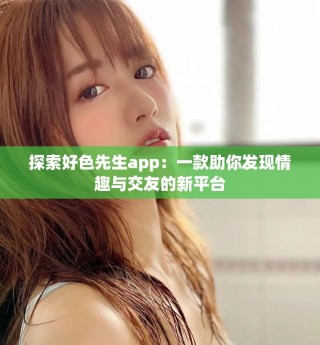 探索好色先生app：一款助你发现情趣与交友的新平台